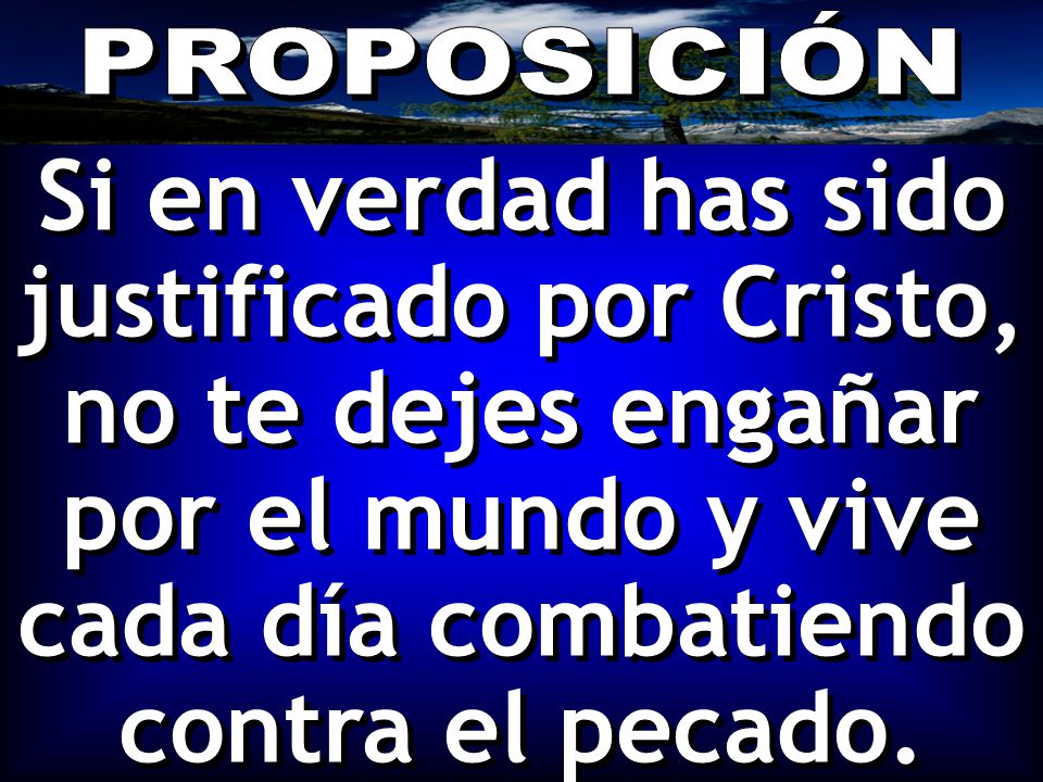 PROPOSICIÓN Si en verdad has sido justificado por Cristo, no te dejes engañar por el mundo y vive cada día combatiendo contra el pecado.