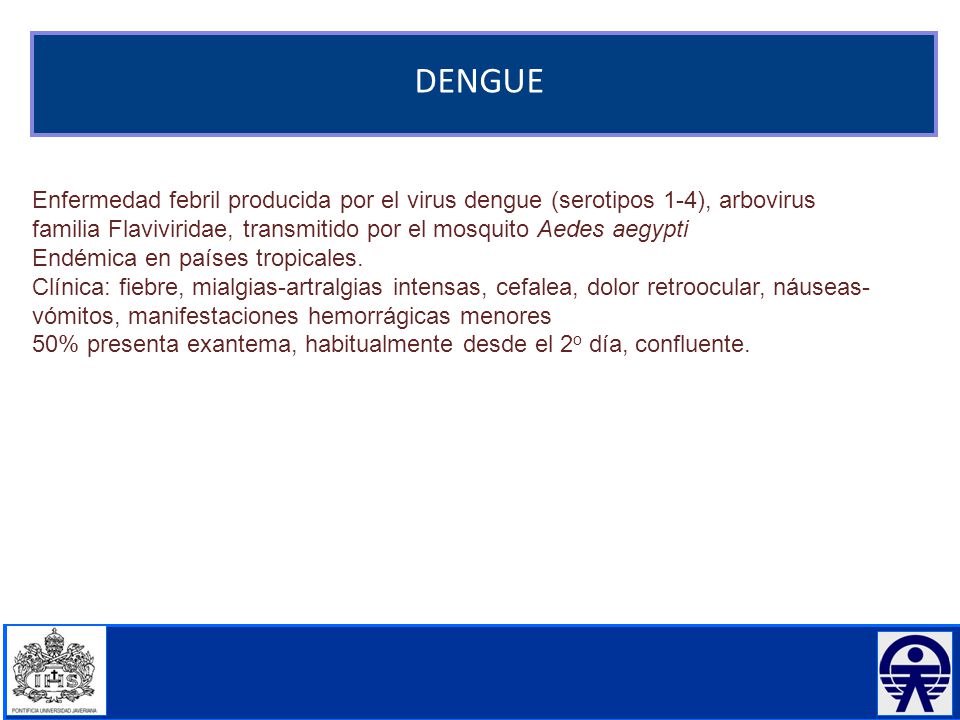 DENGUE Enfermedad febril producida por el virus dengue (serotipos 1-4), arbovirus familia Flaviviridae, transmitido por el mosquito Aedes aegypti.