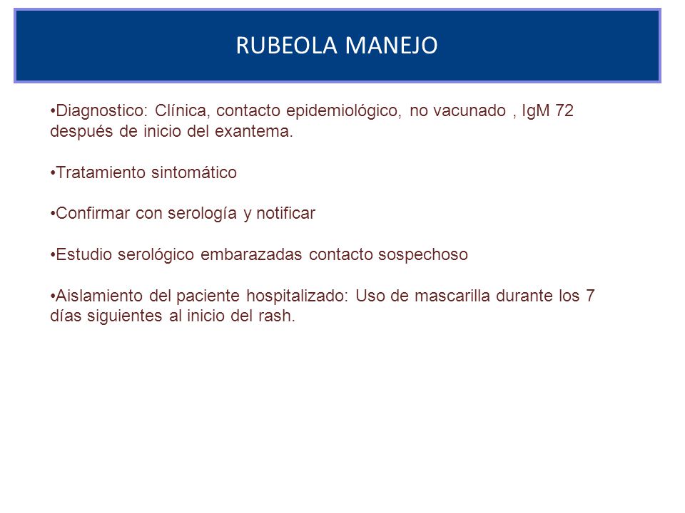 RUBEOLA MANEJO Diagnostico: Clínica, contacto epidemiológico, no vacunado , IgM 72 después de inicio del exantema.