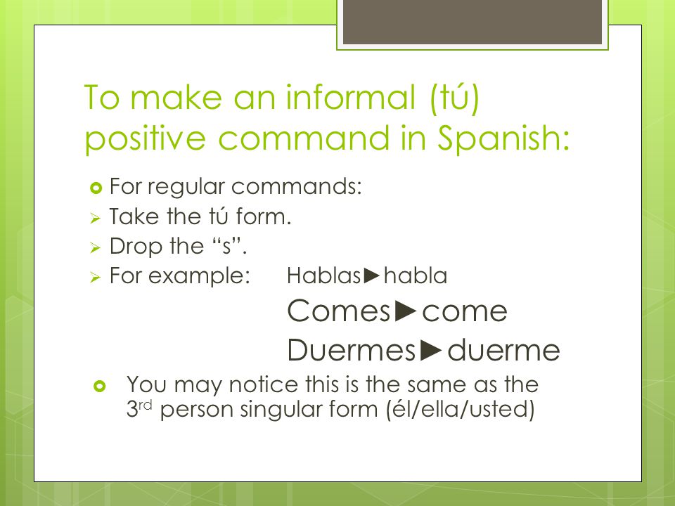 To make an informal (tú) positive command in Spanish: