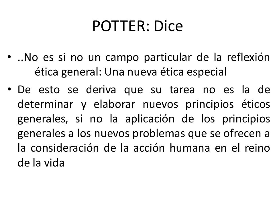 POTTER: Dice ..No es si no un campo particular de la reflexión ética general: Una nueva ética especial.