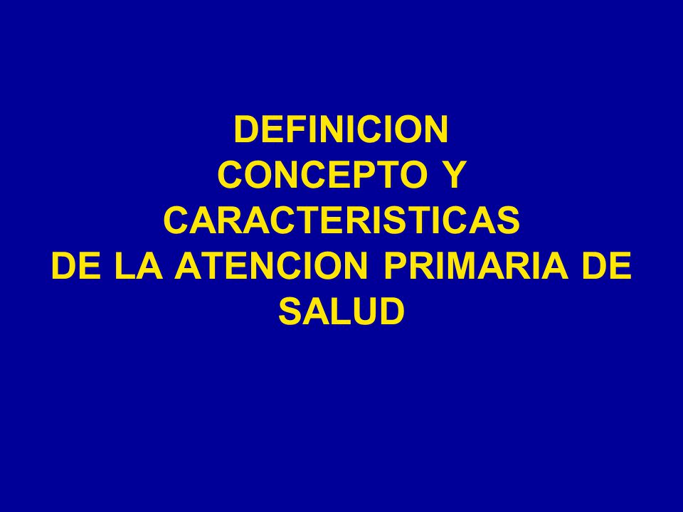 DEFINICION CONCEPTO Y CARACTERISTICAS DE LA ATENCION PRIMARIA DE SALUD