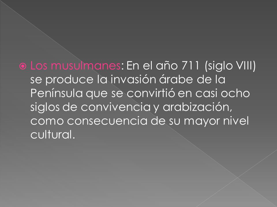 Los musulmanes: En el año 711 (siglo VIII) se produce la invasión árabe de la Península que se convirtió en casi ocho siglos de convivencia y arabización, como consecuencia de su mayor nivel cultural.