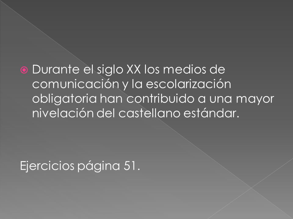 Durante el siglo XX los medios de comunicación y la escolarización obligatoria han contribuido a una mayor nivelación del castellano estándar.
