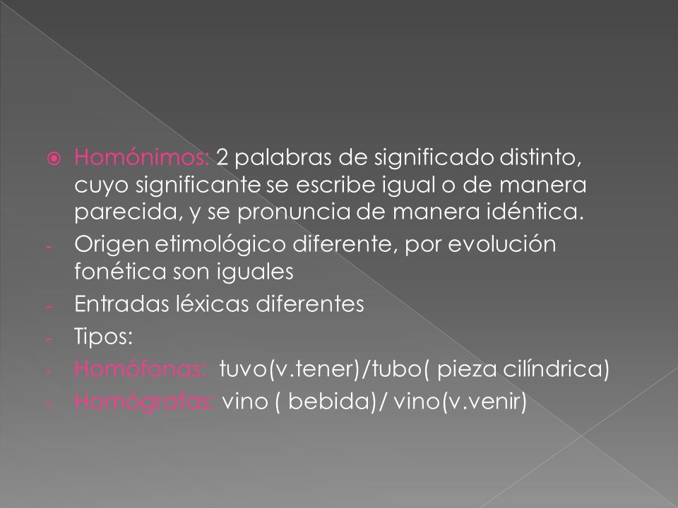 Homónimos: 2 palabras de significado distinto, cuyo significante se escribe igual o de manera parecida, y se pronuncia de manera idéntica.
