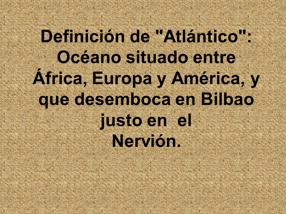 Definición de Atlántico : Océano situado entre África, Europa y América, y que desemboca en Bilbao justo en el Nervión.
