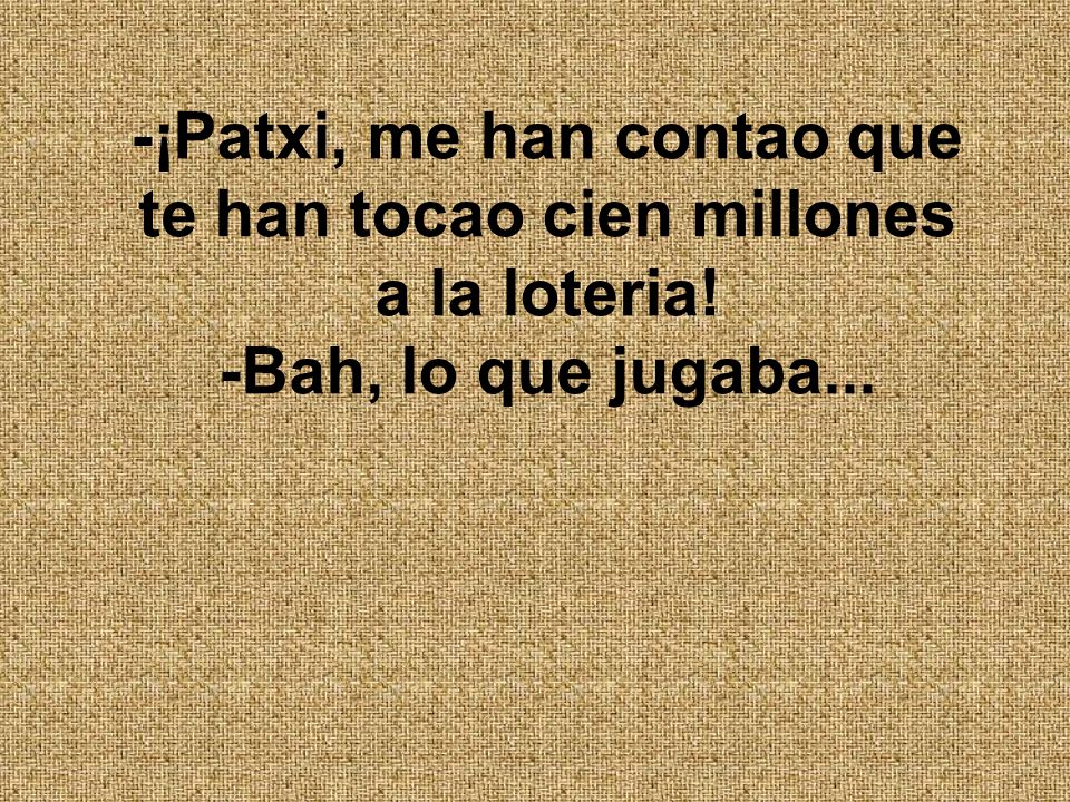 -¡Patxi, me han contao que te han tocao cien millones a la loteria