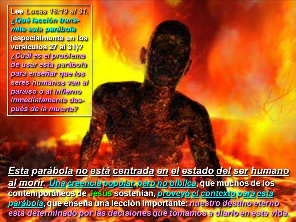 Lee Lucas 16:19 al 31. ¿Qué lección trans-mite esta parábola (especialmente en los versículos 27 al 31) ¿Cuál es el problema de usar esta parábola para enseñar que los seres humanos van al paraíso o al infierno