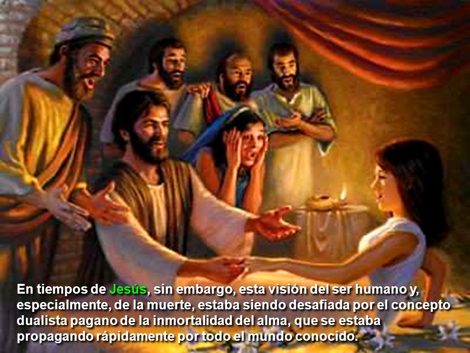En tiempos de Jesús, sin embargo, esta visión del ser humano y, especialmente, de la muerte, estaba siendo desafiada por el concepto dualista pagano de la inmortalidad del alma, que se estaba propagando rápidamente por todo el mundo conocido.