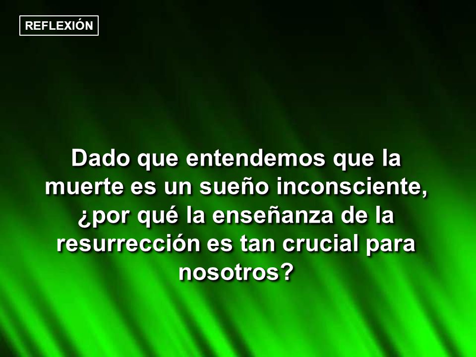 REFLEXIÓN Dado que entendemos que la muerte es un sueño inconsciente, ¿por qué la enseñanza de la resurrección es tan crucial para nosotros