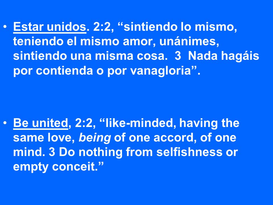 Estar unidos. 2:2, sintiendo lo mismo, teniendo el mismo amor, unánimes, sintiendo una misma cosa. 3 Nada hagáis por contienda o por vanagloria .