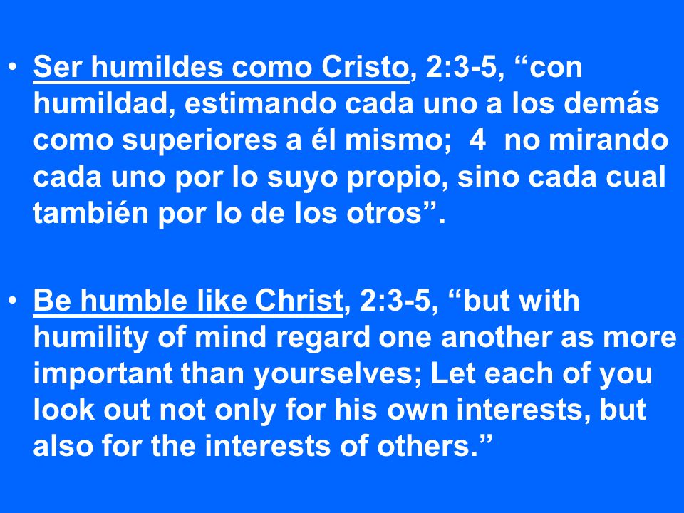 Ser humildes como Cristo, 2:3-5, con humildad, estimando cada uno a los demás como superiores a él mismo; 4 no mirando cada uno por lo suyo propio, sino cada cual también por lo de los otros .
