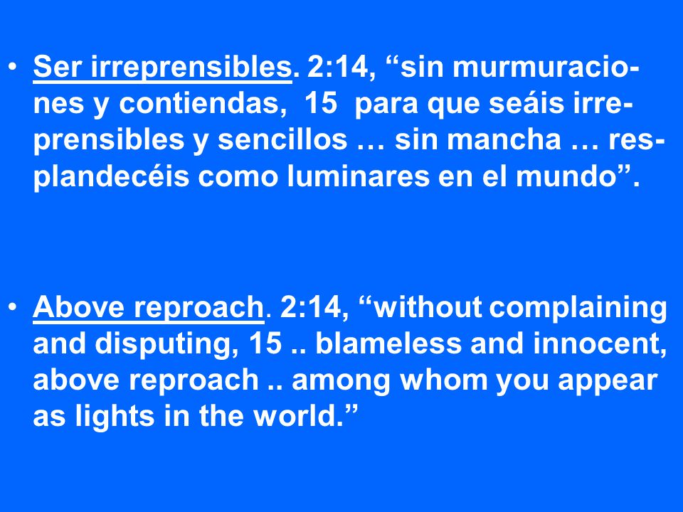 Ser irreprensibles. 2:14, sin murmuracio-nes y contiendas, 15 para que seáis irre-prensibles y sencillos … sin mancha … res-plandecéis como luminares en el mundo .