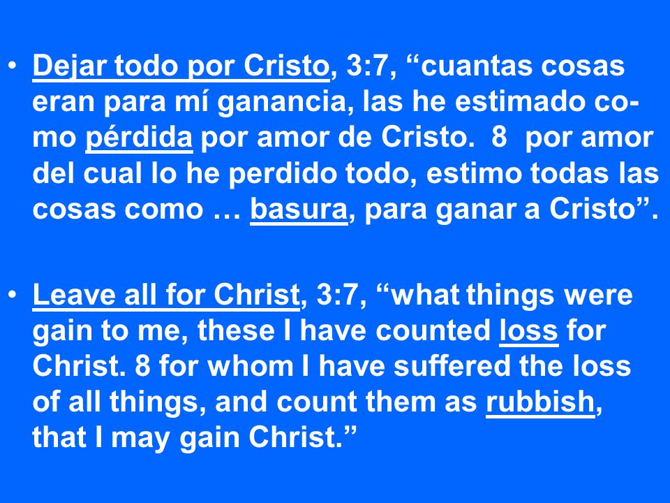 Dejar todo por Cristo, 3:7, cuantas cosas eran para mí ganancia, las he estimado co-mo pérdida por amor de Cristo. 8 por amor del cual lo he perdido todo, estimo todas las cosas como … basura, para ganar a Cristo .