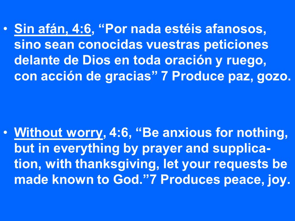 Sin afán, 4:6, Por nada estéis afanosos, sino sean conocidas vuestras peticiones delante de Dios en toda oración y ruego, con acción de gracias 7 Produce paz, gozo.