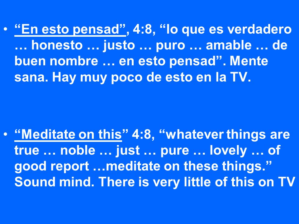 En esto pensad , 4:8, lo que es verdadero … honesto … justo … puro … amable … de buen nombre … en esto pensad . Mente sana. Hay muy poco de esto en la TV.