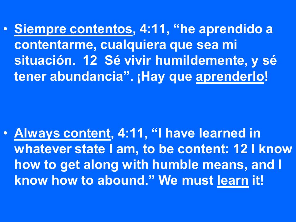 Siempre contentos, 4:11, he aprendido a contentarme, cualquiera que sea mi situación. 12 Sé vivir humildemente, y sé tener abundancia . ¡Hay que aprenderlo!