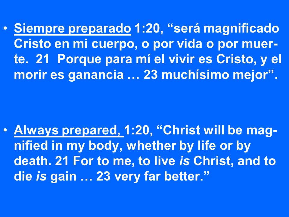Siempre preparado 1:20, será magnificado Cristo en mi cuerpo, o por vida o por muer-te. 21 Porque para mí el vivir es Cristo, y el morir es ganancia … 23 muchísimo mejor .
