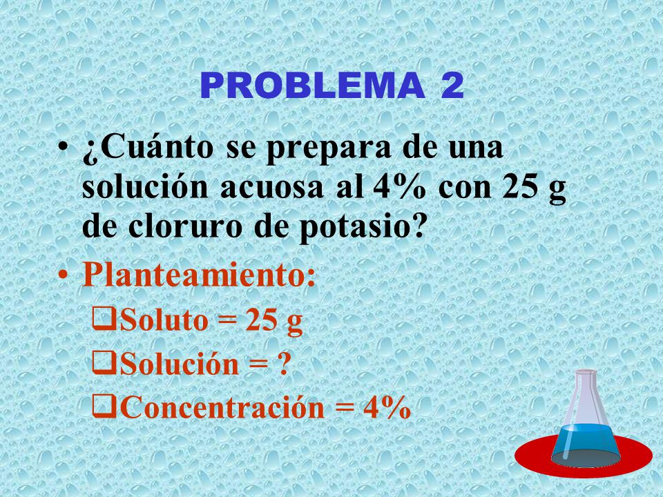 PROBLEMA 2 ¿Cuánto se prepara de una solución acuosa al 4% con 25 g de cloruro de potasio Planteamiento: