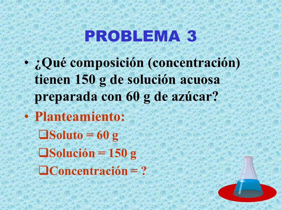PROBLEMA 3 ¿Qué composición (concentración) tienen 150 g de solución acuosa preparada con 60 g de azúcar