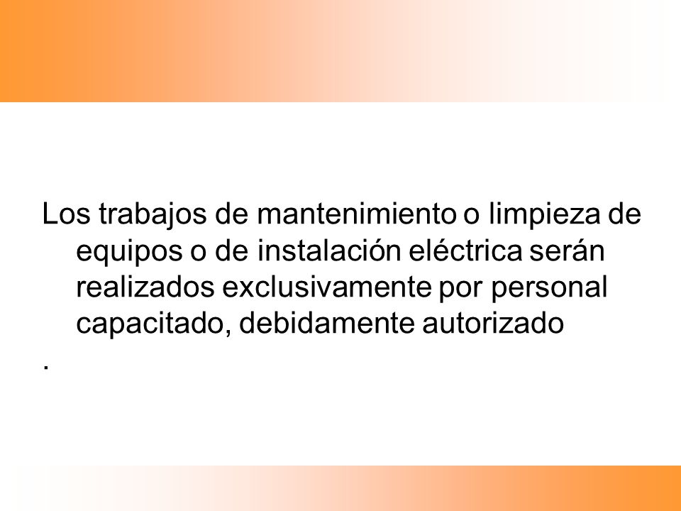 Los trabajos de mantenimiento o limpieza de equipos o de instalación eléctrica serán realizados exclusivamente por personal capacitado, debidamente autorizado