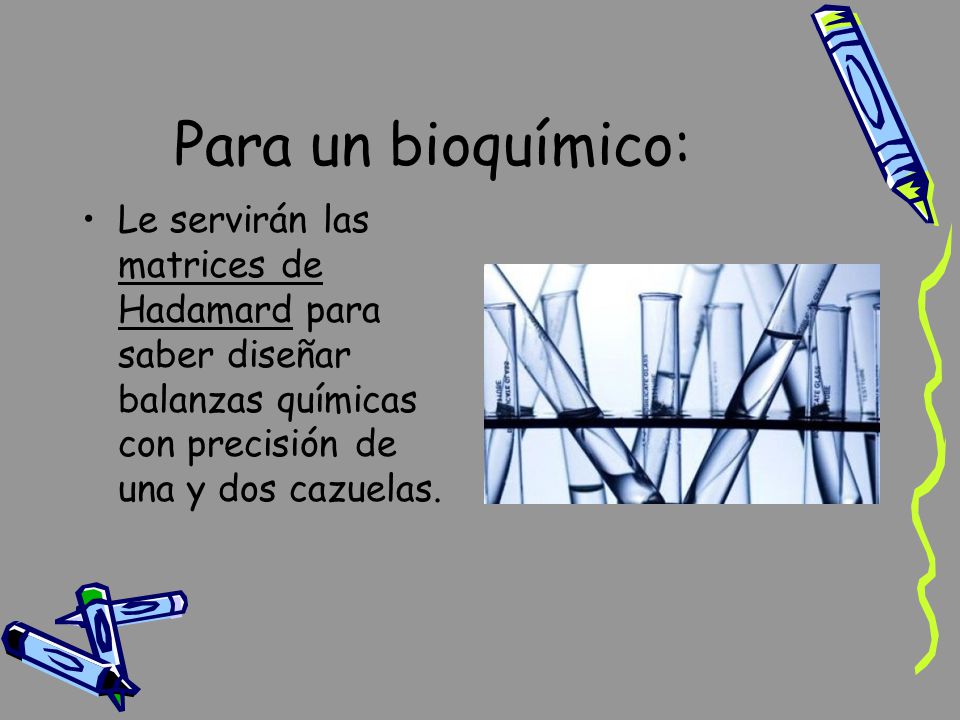 Para un bioquímico: Le servirán las matrices de Hadamard para saber diseñar balanzas químicas con precisión de una y dos cazuelas.
