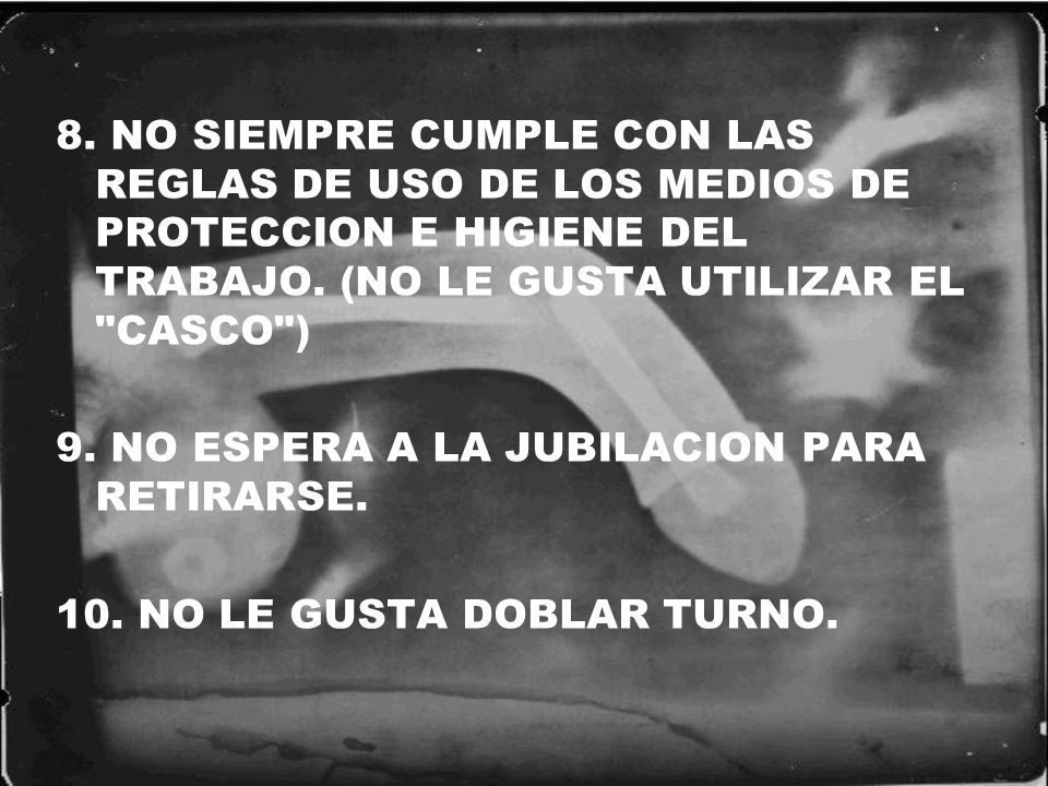 8. NO SIEMPRE CUMPLE CON LAS REGLAS DE USO DE LOS MEDIOS DE PROTECCION E HIGIENE DEL TRABAJO. (NO LE GUSTA UTILIZAR EL CASCO )