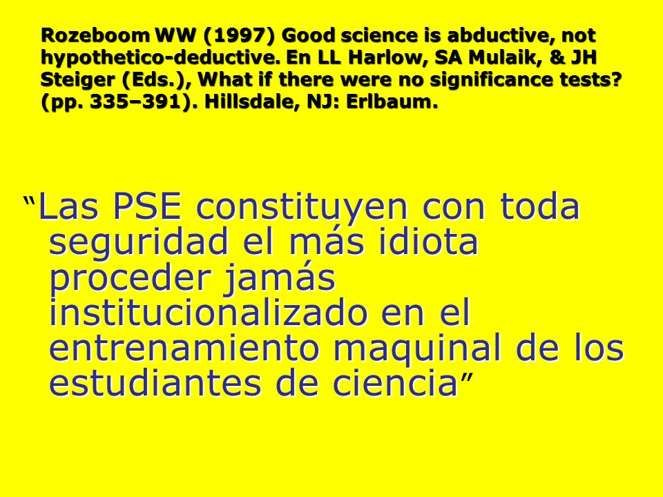 Rozeboom WW (1997) Good science is abductive, not hypothetico-deductive. En LL Harlow, SA Mulaik, & JH Steiger (Eds.), What if there were no significance tests (pp. 335–391). Hillsdale, NJ: Erlbaum.