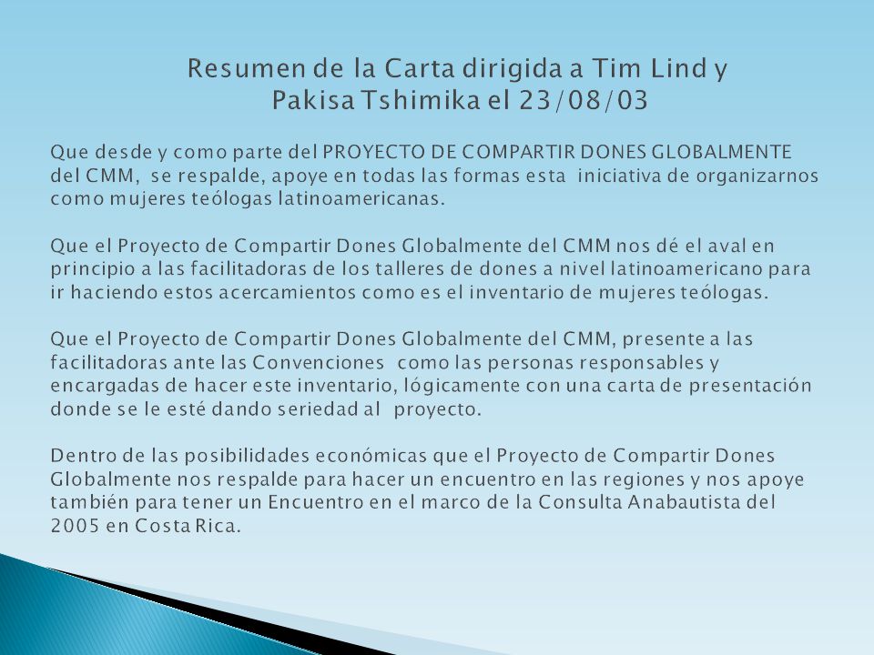 Resumen de la Carta dirigida a Tim Lind y Pakisa Tshimika el 23/08/03 Que desde y como parte del PROYECTO DE COMPARTIR DONES GLOBALMENTE del CMM, se respalde, apoye en todas las formas esta iniciativa de organizarnos como mujeres teólogas latinoamericanas.