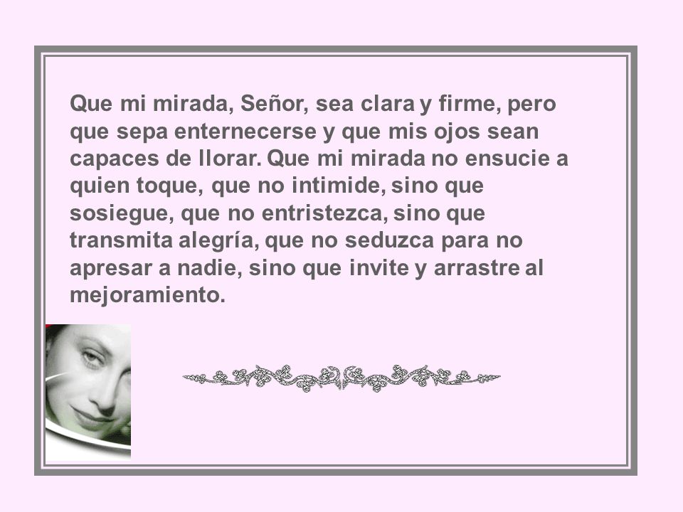 Que mi mirada, Señor, sea clara y firme, pero que sepa enternecerse y que mis ojos sean capaces de llorar.