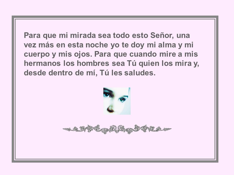 Para que mi mirada sea todo esto Señor, una vez más en esta noche yo te doy mi alma y mi cuerpo y mis ojos.