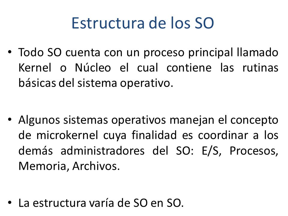 Estructura de los SO Todo SO cuenta con un proceso principal llamado Kernel o Núcleo el cual contiene las rutinas básicas del sistema operativo.