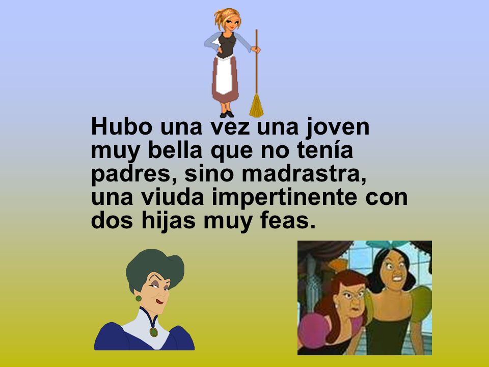 Hubo una vez una joven muy bella que no tenía padres, sino madrastra, una viuda impertinente con dos hijas muy feas.