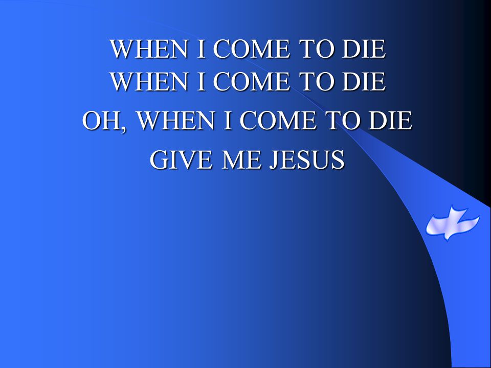 WHEN I COME TO DIE WHEN I COME TO DIE