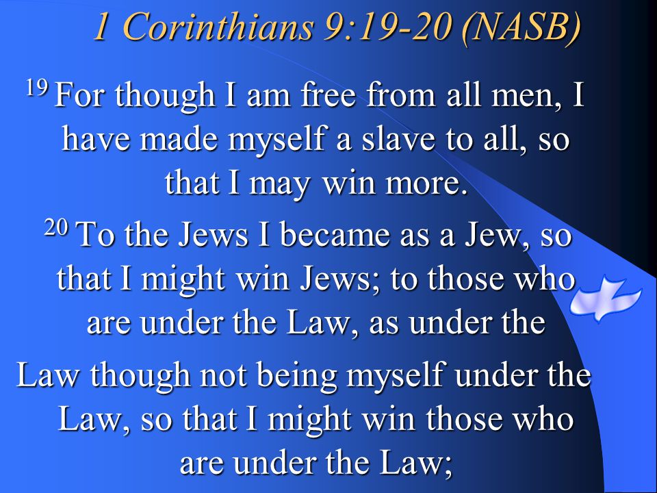 1 Corinthians 9:19-20 (NASB) 19 For though I am free from all men, I have made myself a slave to all, so that I may win more.