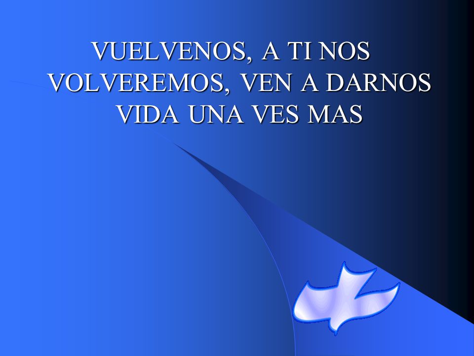 VUELVENOS, A TI NOS VOLVEREMOS, VEN A DARNOS VIDA UNA VES MAS