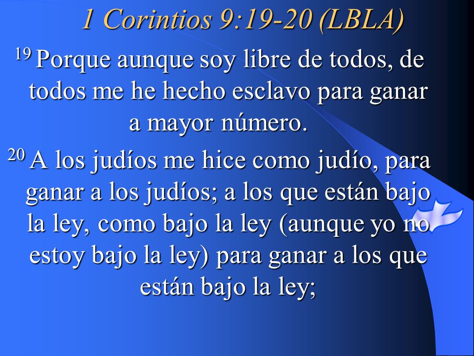 1 Corintios 9:19-20 (LBLA) 19 Porque aunque soy libre de todos, de todos me he hecho esclavo para ganar a mayor número.