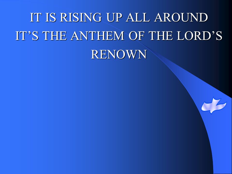 IT IS RISING UP ALL AROUND IT’S THE ANTHEM OF THE LORD’S RENOWN