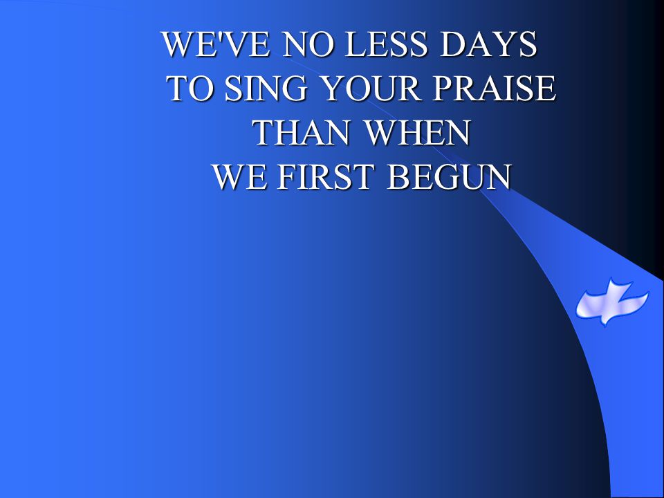 WE VE NO LESS DAYS TO SING YOUR PRAISE THAN WHEN WE FIRST BEGUN
