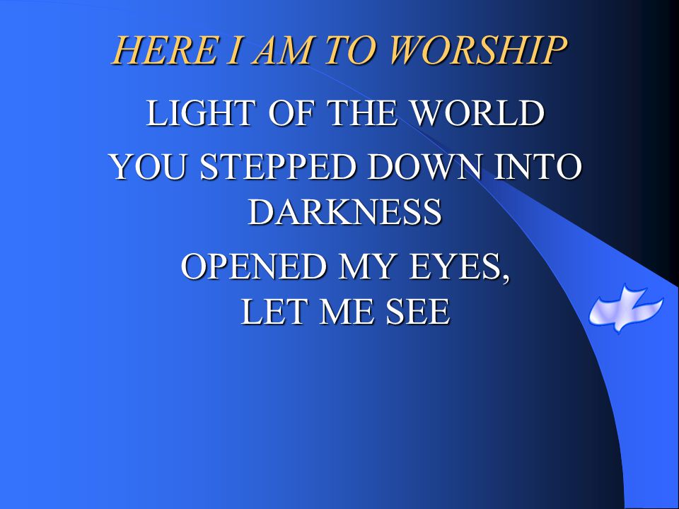 HERE I AM TO WORSHIP LIGHT OF THE WORLD YOU STEPPED DOWN INTO DARKNESS