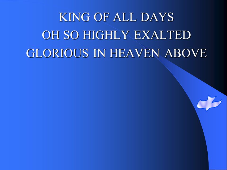 KING OF ALL DAYS OH SO HIGHLY EXALTED GLORIOUS IN HEAVEN ABOVE