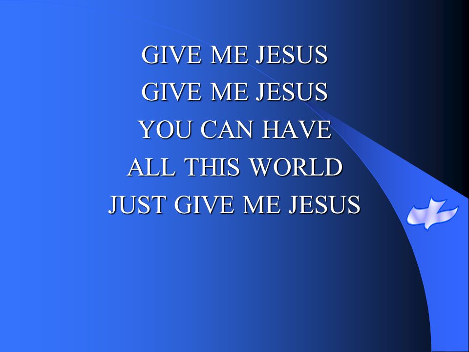 GIVE ME JESUS YOU CAN HAVE ALL THIS WORLD JUST GIVE ME JESUS