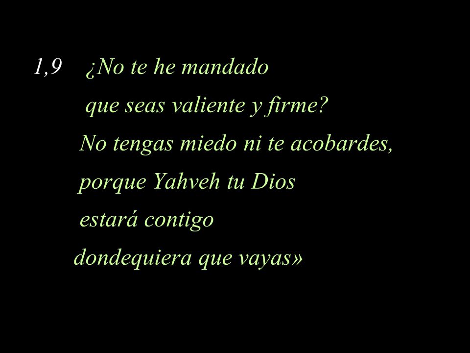 1,9 ¿No te he mandado que seas valiente y firme No tengas miedo ni te acobardes, porque Yahveh tu Dios.