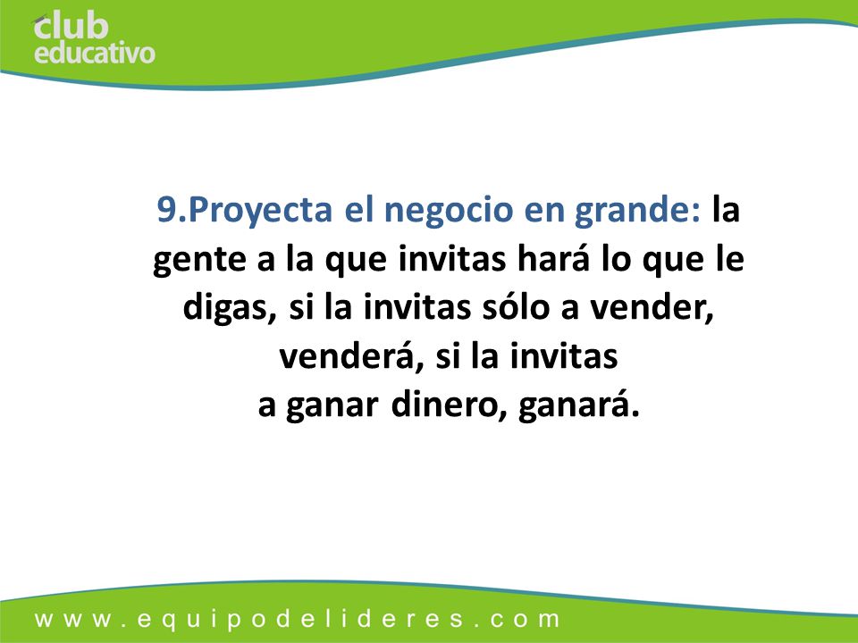 9.Proyecta el negocio en grande: la gente a la que invitas hará lo que le digas, si la invitas sólo a vender, venderá, si la invitas