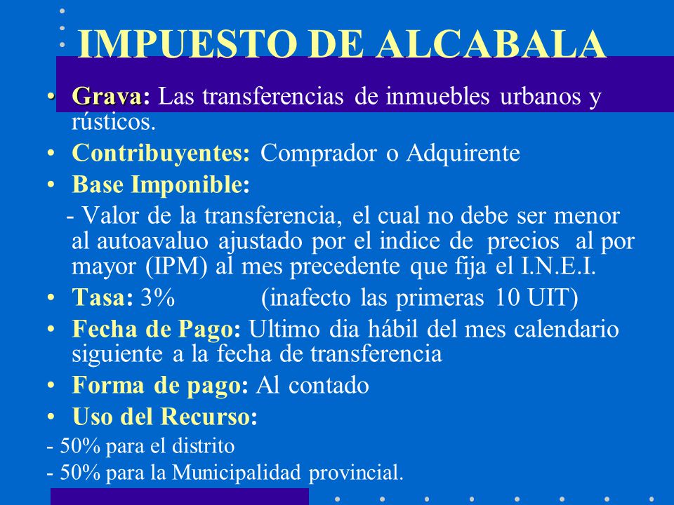 IMPUESTO DE ALCABALA Grava: Las transferencias de inmuebles urbanos y rústicos. Contribuyentes: Comprador o Adquirente.
