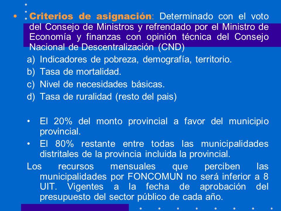 Criterios de asignación: Determinado con el voto del Consejo de Ministros y refrendado por el Ministro de Economía y finanzas con opinión técnica del Consejo Nacional de Descentralización (CND)