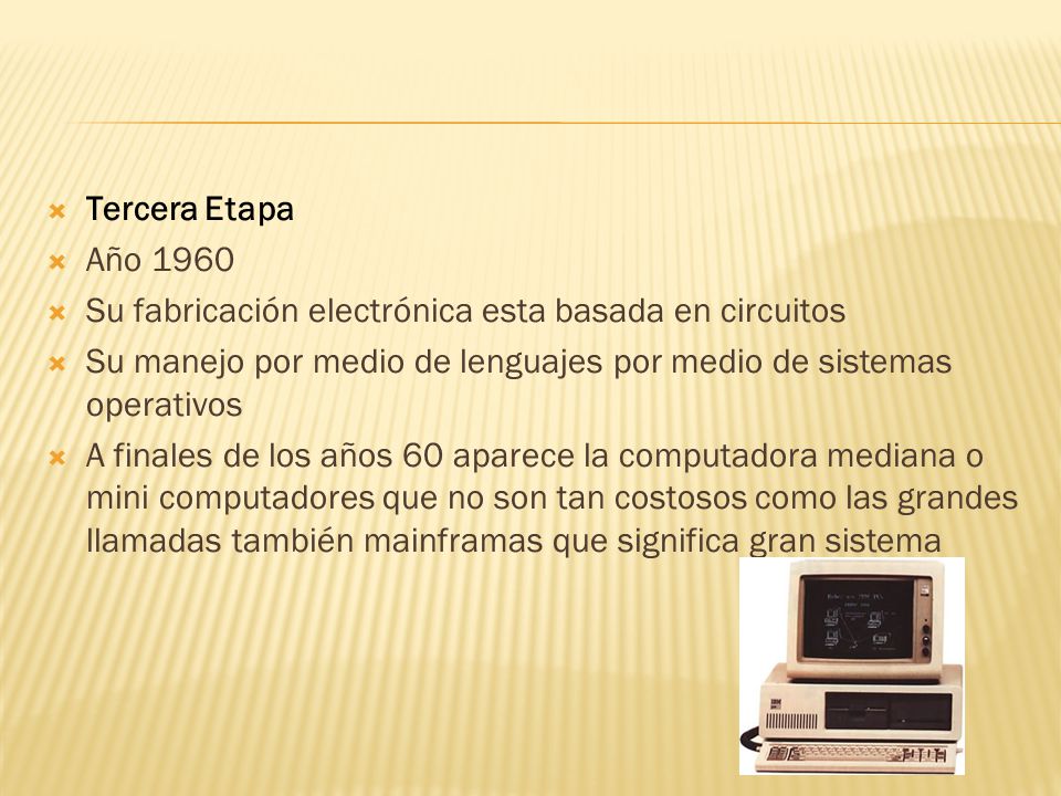 Tercera Etapa Año Su fabricación electrónica esta basada en circuitos. Su manejo por medio de lenguajes por medio de sistemas operativos.