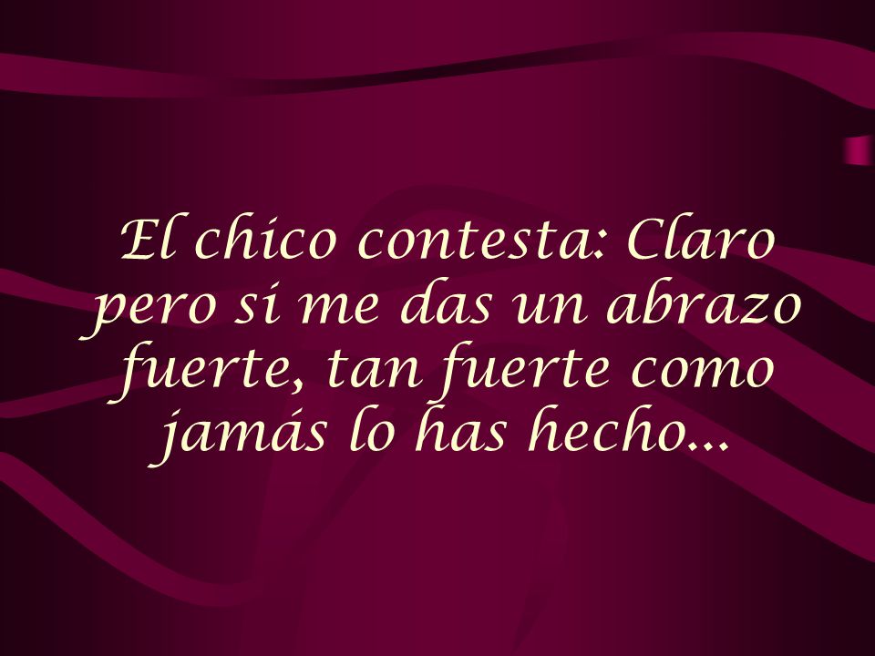 El chico contesta: Claro pero si me das un abrazo fuerte, tan fuerte como jamás lo has hecho...