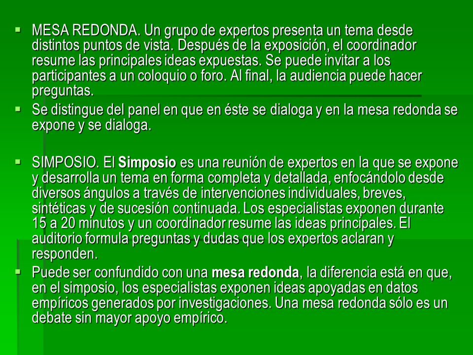 MESA REDONDA. Un grupo de expertos presenta un tema desde distintos puntos de vista. Después de la exposición, el coordinador resume las principales ideas expuestas. Se puede invitar a los participantes a un coloquio o foro. Al final, la audiencia puede hacer preguntas.