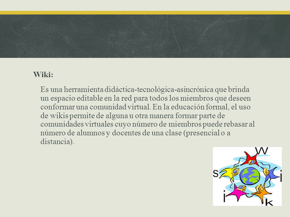 Wiki: Es una herramienta didáctica-tecnológica-asincrónica que brinda un espacio editable en la red para todos los miembros que deseen conformar una comunidad virtual.